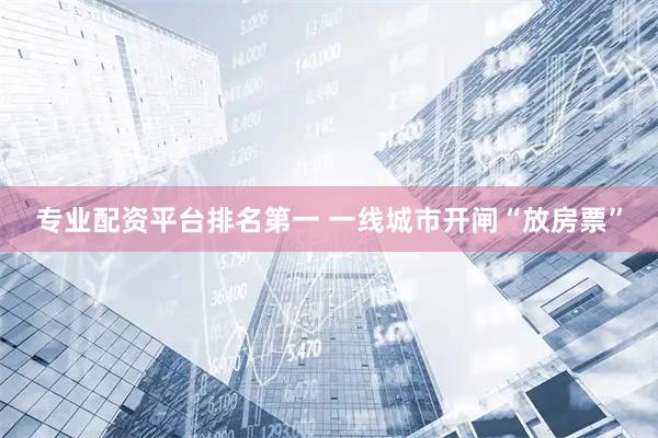 专业配资平台排名第一 一线城市开闸“放房票”