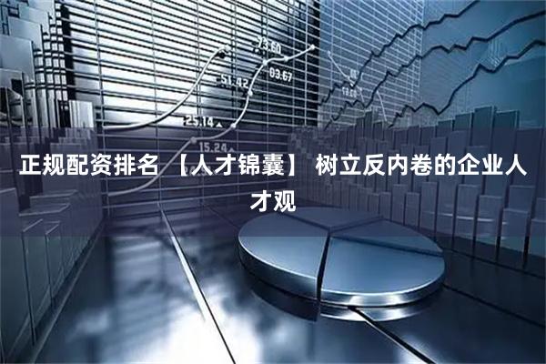 正规配资排名 【人才锦囊】 树立反内卷的企业人才观