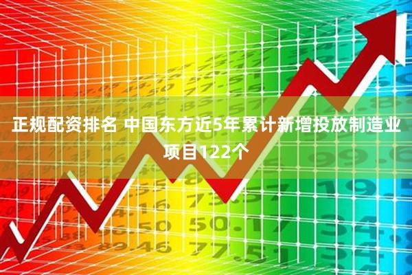正规配资排名 中国东方近5年累计新增投放制造业项目122个