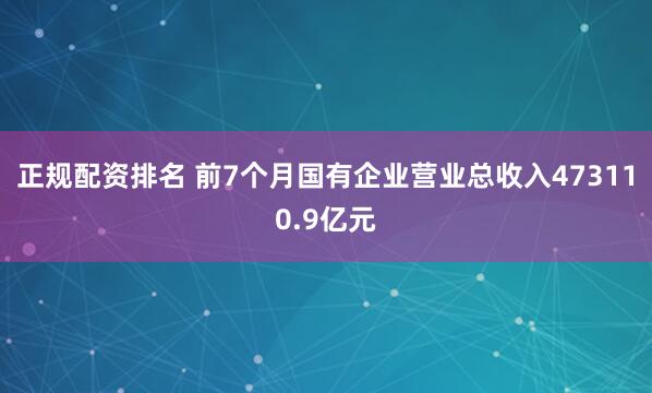 正规配资排名 前7个月国有企业营业总收入473110.9亿元