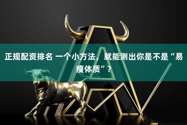 正规配资排名 一个小方法，就能测出你是不是“易瘦体质”？