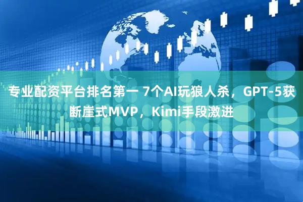 专业配资平台排名第一 7个AI玩狼人杀，GPT-5获断崖式MVP，Kimi手段激进
