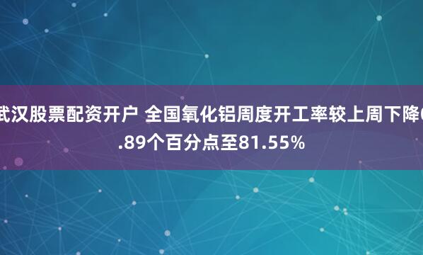 武汉股票配资开户 全国氧化铝周度开工率较上周下降0.89个百分点至81.55%