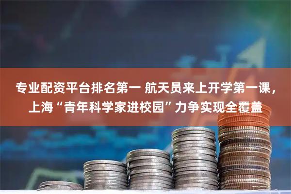 专业配资平台排名第一 航天员来上开学第一课，上海“青年科学家进校园”力争实现全覆盖