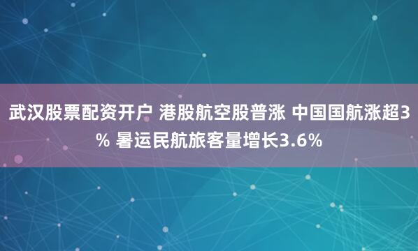 武汉股票配资开户 港股航空股普涨 中国国航涨超3% 暑运民航旅客量增长3.6%