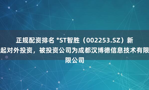 正规配资排名 *ST智胜（002253.SZ）新增一起对外投资，被投资公司为成都汉博德信息技术有限公司