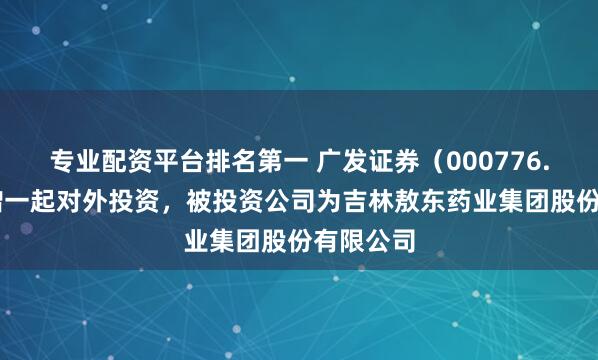 专业配资平台排名第一 广发证券（000776.SZ）新增一起对外投资，被投资公司为吉林敖东药业集团股份有限公司