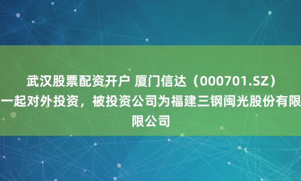 武汉股票配资开户 厦门信达（000701.SZ）新增一起对外投资，被投资公司为福建三钢闽光股份有限公司