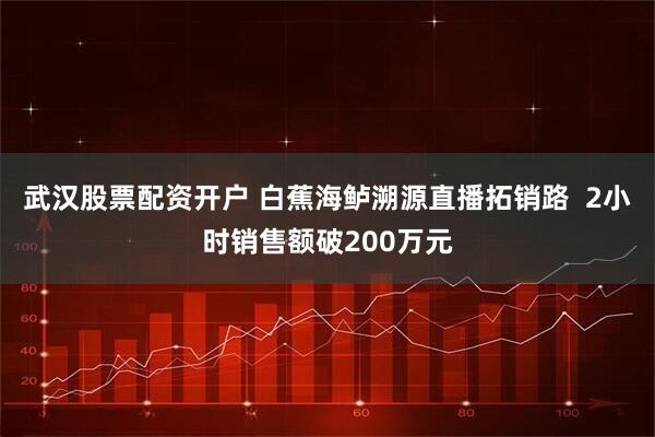 武汉股票配资开户 白蕉海鲈溯源直播拓销路  2小时销售额破200万元