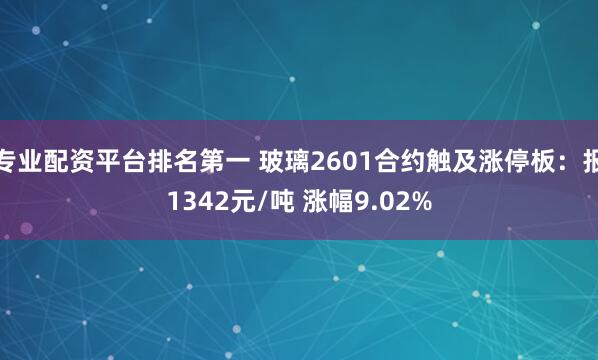 专业配资平台排名第一 玻璃2601合约触及涨停板：报1342元/吨 涨幅9.02%