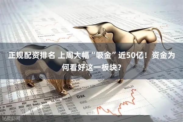 正规配资排名 上周大幅“吸金”近50亿！资金为何看好这一板块？