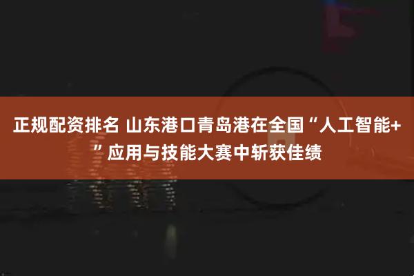 正规配资排名 山东港口青岛港在全国“人工智能+”应用与技能大赛中斩获佳绩
