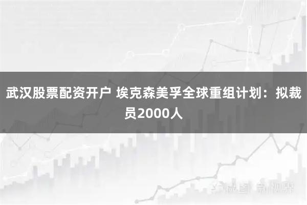 武汉股票配资开户 埃克森美孚全球重组计划：拟裁员2000人