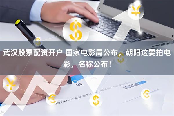 武汉股票配资开户 国家电影局公布，朝阳这要拍电影，名称公布！