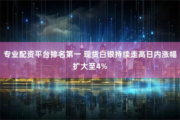 专业配资平台排名第一 现货白银持续走高日内涨幅扩大至4%