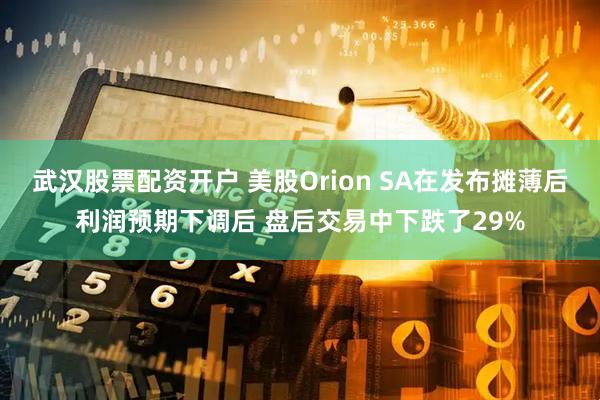 武汉股票配资开户 美股Orion SA在发布摊薄后利润预期下调后 盘后交易中下跌了29%