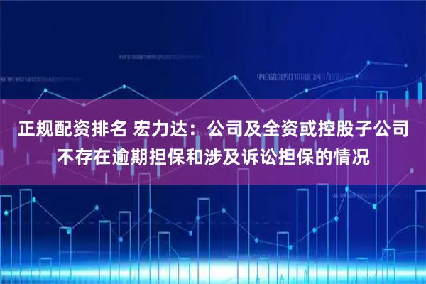 正规配资排名 宏力达：公司及全资或控股子公司不存在逾期担保和涉及诉讼担保的情况