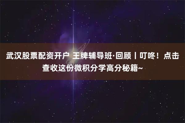 武汉股票配资开户 王牌辅导班·回顾丨叮咚！点击查收这份微积分学高分秘籍~