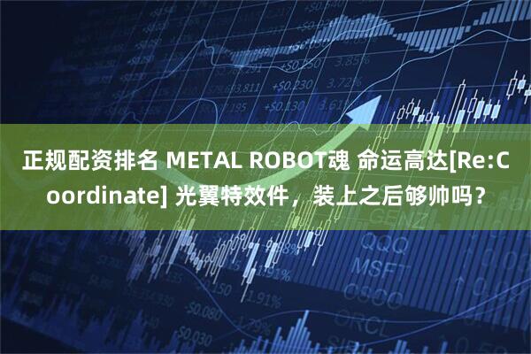 正规配资排名 METAL ROBOT魂 命运高达[Re:Coordinate] 光翼特效件，装上之后够帅吗？