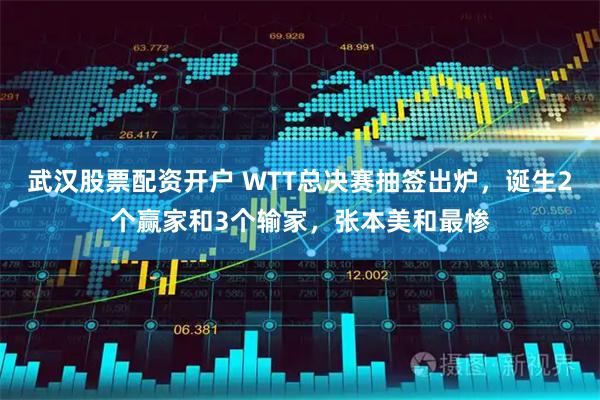 武汉股票配资开户 WTT总决赛抽签出炉,诞生2个赢家和3个输家,张本美和最惨
