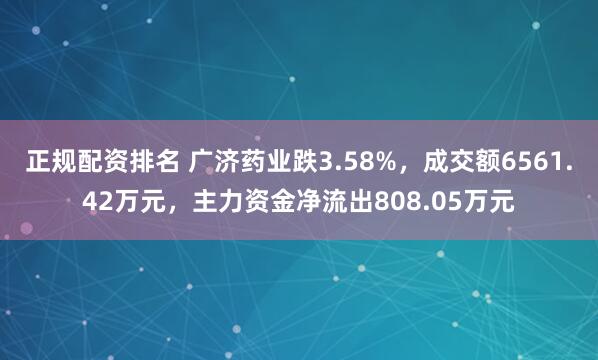 正规配资排名 广济药业跌3.58%,成交额6561.42万元,主力资金净流出808.05万元