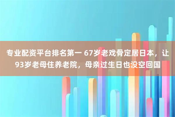 专业配资平台排名第一 67岁老戏骨定居日本，让93岁老母住养老院，母亲过生日也没空回国