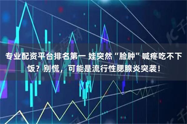 专业配资平台排名第一 娃突然“脸肿”喊疼吃不下饭？别慌，可能是流行性腮腺炎突袭！