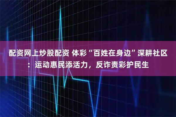 配资网上炒股配资 体彩“百姓在身边”深耕社区：运动惠民添活力，反诈责彩护民生