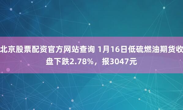 北京股票配资官方网站查询 1月16日低硫燃油期货收盘下跌2.78%，报3047元