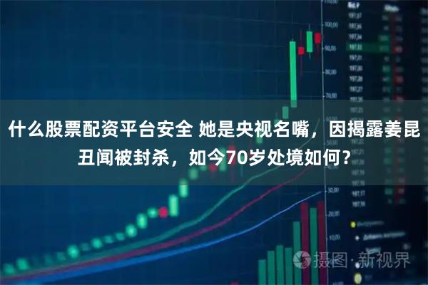 什么股票配资平台安全 她是央视名嘴，因揭露姜昆丑闻被封杀，如今70岁处境如何？