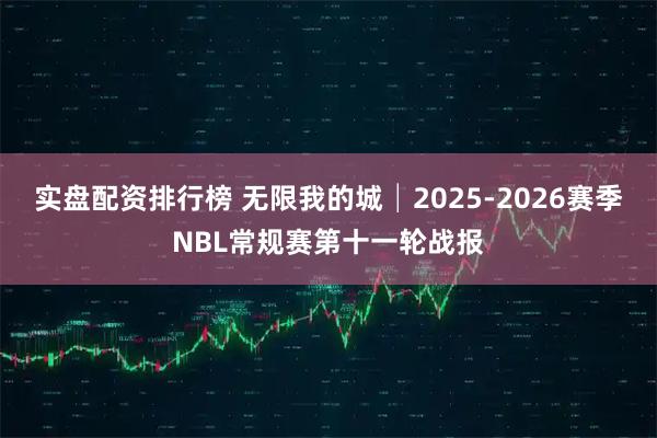 实盘配资排行榜 无限我的城│2025-2026赛季NBL常规赛第十一轮战报