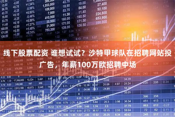 线下股票配资 谁想试试？沙特甲球队在招聘网站投广告，年薪100万欧招聘中场