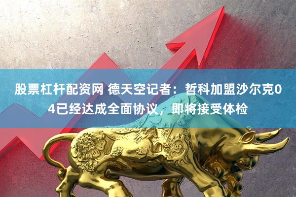 股票杠杆配资网 德天空记者：哲科加盟沙尔克04已经达成全面协议，即将接受体检