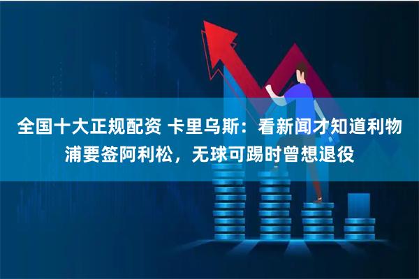 全国十大正规配资 卡里乌斯：看新闻才知道利物浦要签阿利松，无球可踢时曾想退役