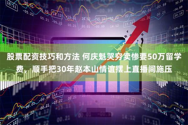 股票配资技巧和方法 何庆魁哭穷卖惨要50万留学费，顺手把30年赵本山情谊摆上直播间施压