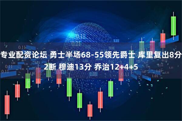 专业配资论坛 勇士半场68-55领先爵士 库里复出8分2断 穆迪13分 乔治12+4+5