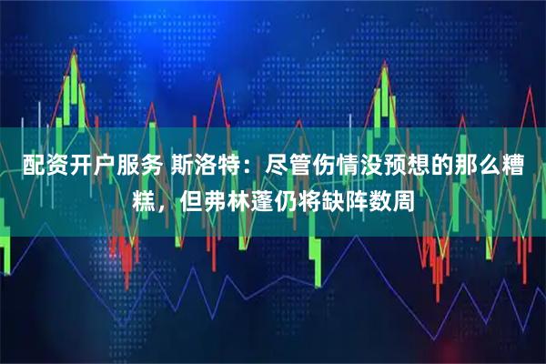 配资开户服务 斯洛特：尽管伤情没预想的那么糟糕，但弗林蓬仍将缺阵数周