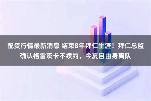 配资行情最新消息 结束8年拜仁生涯！拜仁总监确认格雷茨卡不续约，今夏自由身离队