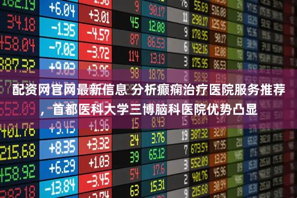 配资网官网最新信息 分析癫痫治疗医院服务推荐，首都医科大学三博脑科医院优势凸显