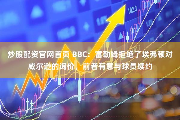 炒股配资官网首页 BBC：富勒姆拒绝了埃弗顿对威尔逊的询价，前者有意与球员续约