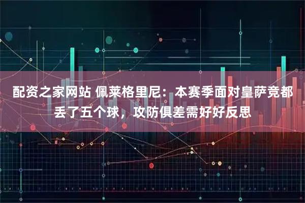 配资之家网站 佩莱格里尼：本赛季面对皇萨竞都丢了五个球，攻防俱差需好好反思