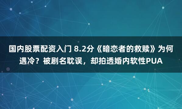 国内股票配资入门 8.2分《暗恋者的救赎》为何遇冷？被剧名耽误，却拍透婚内软性PUA