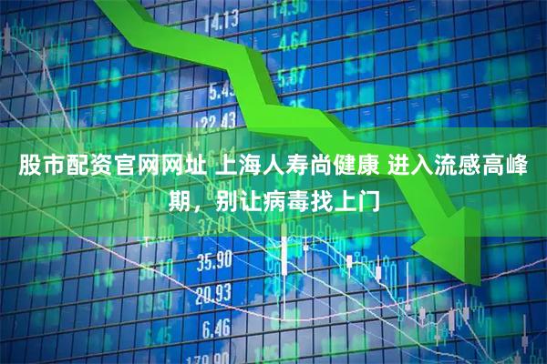 股市配资官网网址 上海人寿尚健康 进入流感高峰期，别让病毒找上门