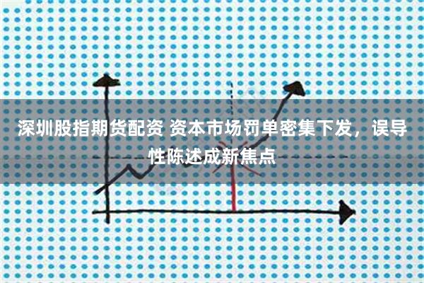 深圳股指期货配资 资本市场罚单密集下发，误导性陈述成新焦点