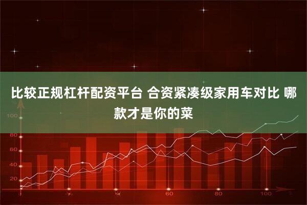 比较正规杠杆配资平台 合资紧凑级家用车对比 哪款才是你的菜