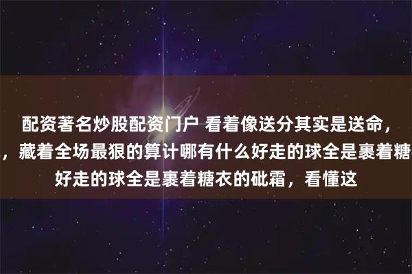 配资著名炒股配资门户 看着像送分其实是送命,那个软绵绵的发球,藏着全场最狠的算计哪有什么好走的球全是裹着糖衣的砒霜,看懂这