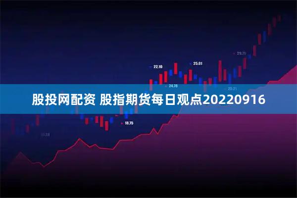 股投网配资 股指期货每日观点20220916