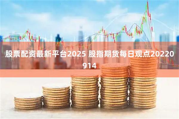 股票配资最新平台2025 股指期货每日观点20220914