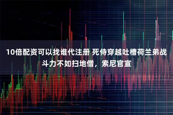 10倍配资可以找谁代注册 死侍穿越吐槽荷兰弟战斗力不如扫地僧，索尼官宣