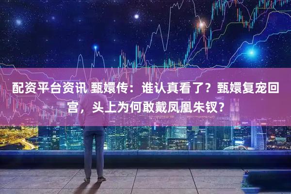 配资平台资讯 甄嬛传：谁认真看了？甄嬛复宠回宫，头上为何敢戴凤凰朱钗？